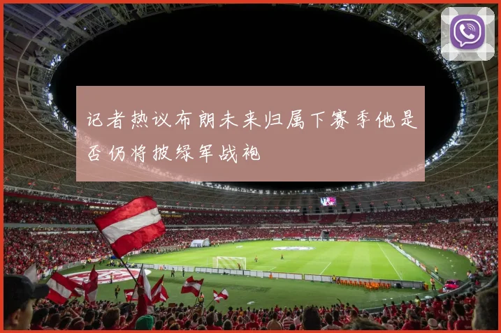 记者热议布朗未来归属下赛季他是否仍将披绿军战袍
